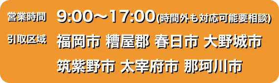 営業時間は9時～17時(時間外も対応可能要相談)引き取り区域は福岡市、糟屋郡、春日市、大野城市、筑紫野市、太宰府市、那珂川市になります