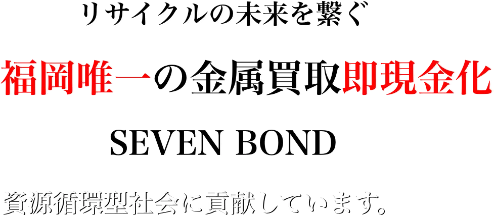 福岡唯一の金属買取即現金化SEVENBOND